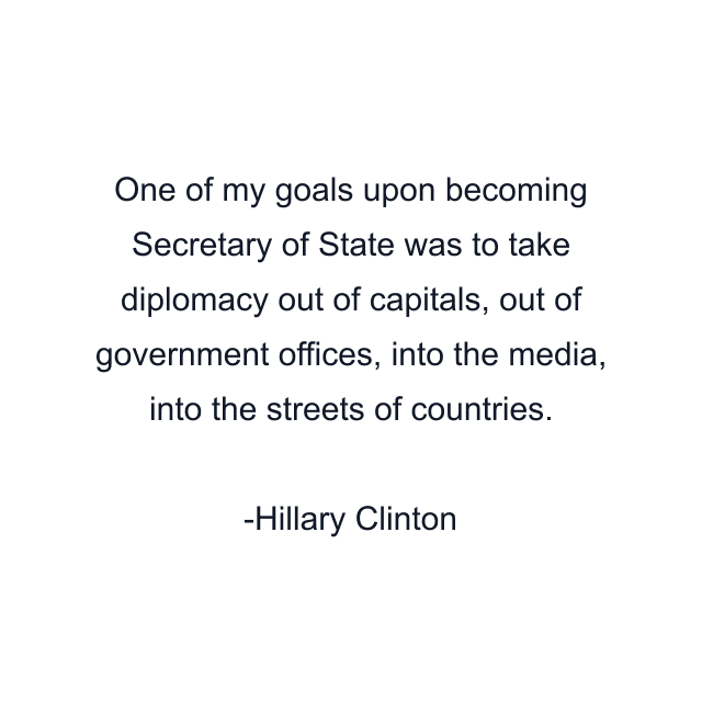 One of my goals upon becoming Secretary of State was to take diplomacy out of capitals, out of government offices, into the media, into the streets of countries.