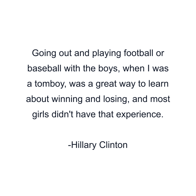 Going out and playing football or baseball with the boys, when I was a tomboy, was a great way to learn about winning and losing, and most girls didn't have that experience.