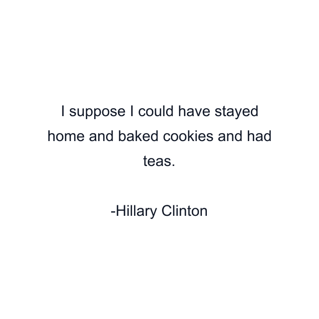 I suppose I could have stayed home and baked cookies and had teas.