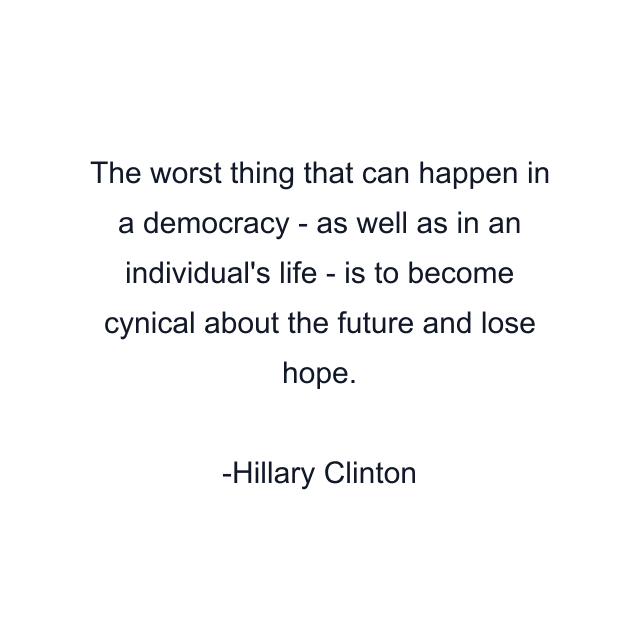 The worst thing that can happen in a democracy - as well as in an individual's life - is to become cynical about the future and lose hope.