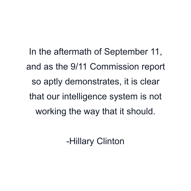 In the aftermath of September 11, and as the 9/11 Commission report so aptly demonstrates, it is clear that our intelligence system is not working the way that it should.