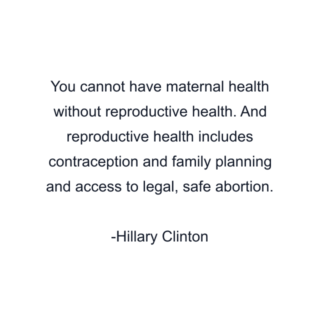 You cannot have maternal health without reproductive health. And reproductive health includes contraception and family planning and access to legal, safe abortion.