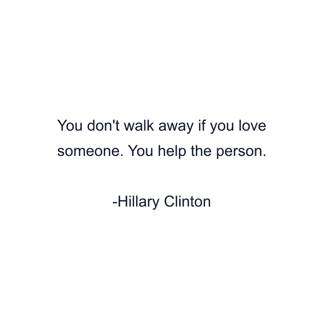 You don't walk away if you love someone. You help the person.