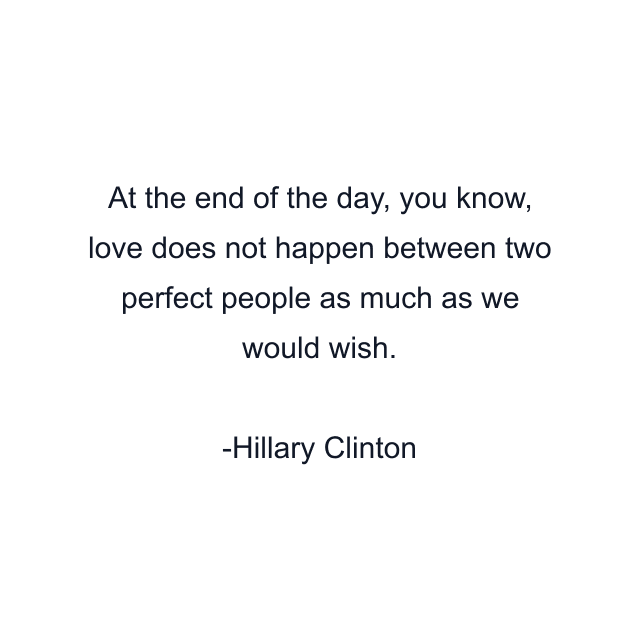 At the end of the day, you know, love does not happen between two perfect people as much as we would wish.