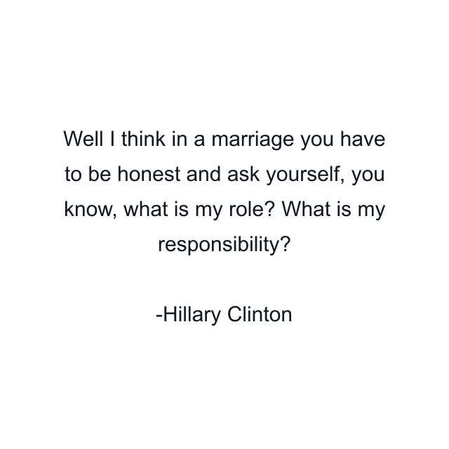 Well I think in a marriage you have to be honest and ask yourself, you know, what is my role? What is my responsibility?