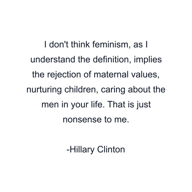 I don't think feminism, as I understand the definition, implies the rejection of maternal values, nurturing children, caring about the men in your life. That is just nonsense to me.