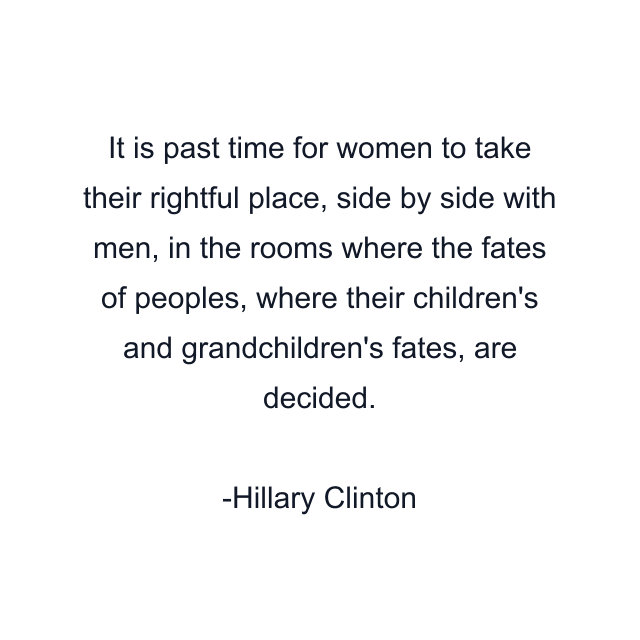 It is past time for women to take their rightful place, side by side with men, in the rooms where the fates of peoples, where their children's and grandchildren's fates, are decided.