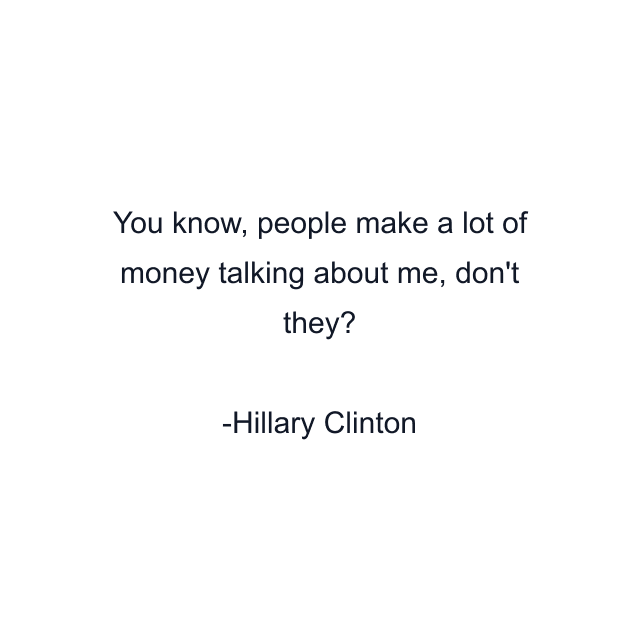 You know, people make a lot of money talking about me, don't they?