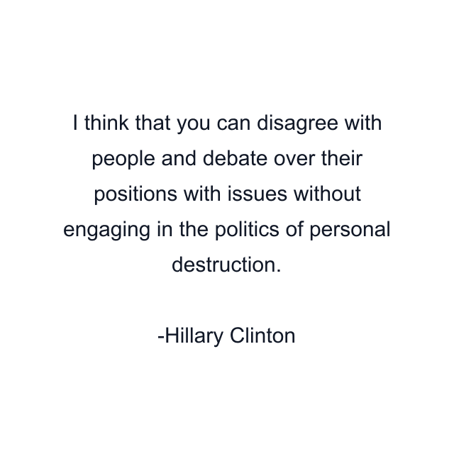 I think that you can disagree with people and debate over their positions with issues without engaging in the politics of personal destruction.