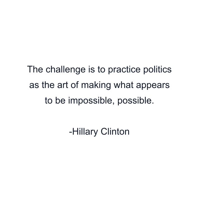 The challenge is to practice politics as the art of making what appears to be impossible, possible.