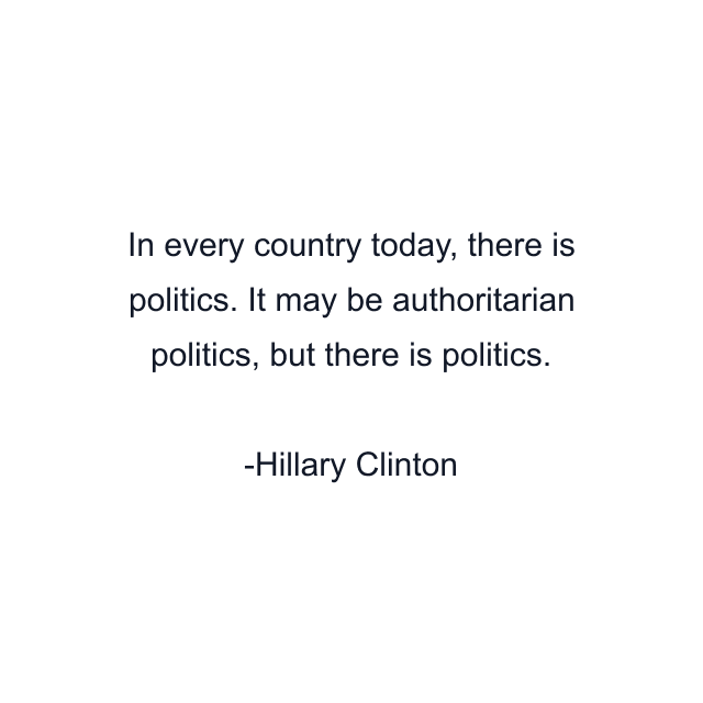 In every country today, there is politics. It may be authoritarian politics, but there is politics.