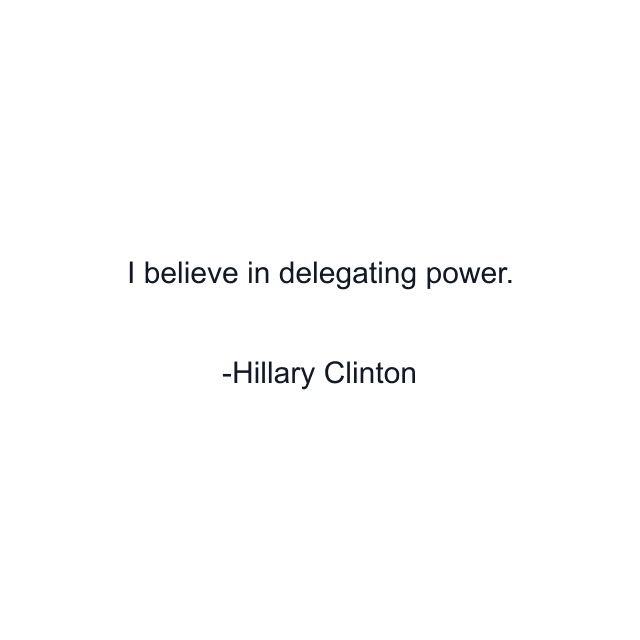 I believe in delegating power.