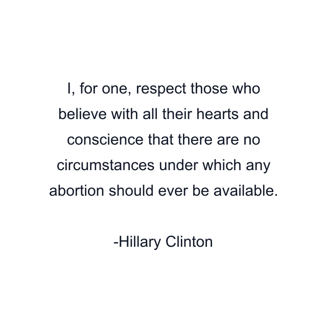 I, for one, respect those who believe with all their hearts and conscience that there are no circumstances under which any abortion should ever be available.