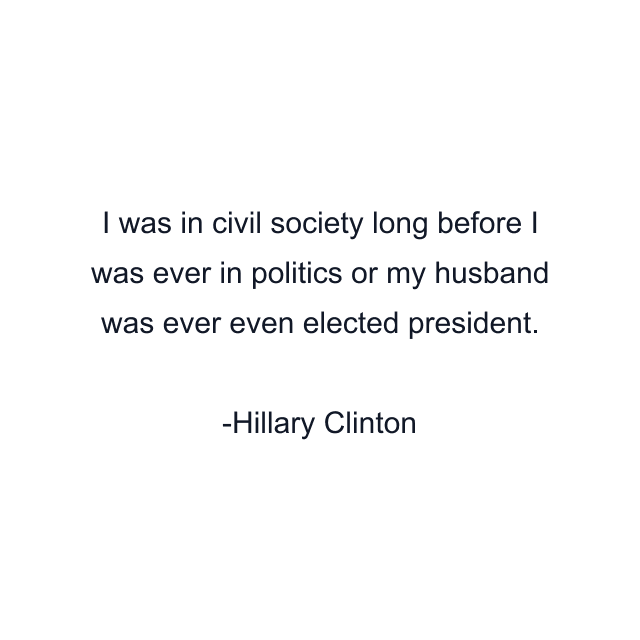 I was in civil society long before I was ever in politics or my husband was ever even elected president.