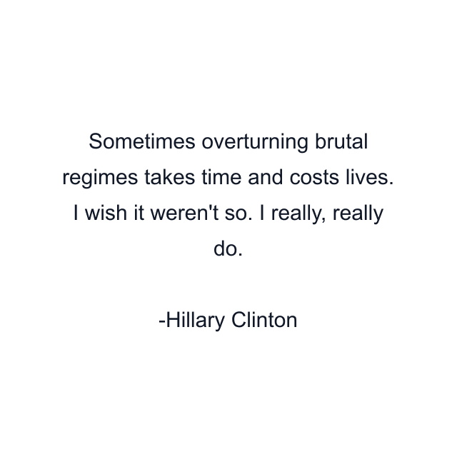 Sometimes overturning brutal regimes takes time and costs lives. I wish it weren't so. I really, really do.