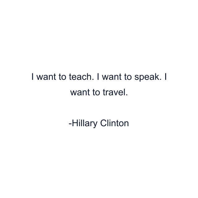 I want to teach. I want to speak. I want to travel.