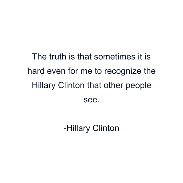 The truth is that sometimes it is hard even for me to recognize the Hillary Clinton that other people see.