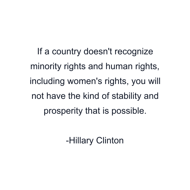 If a country doesn't recognize minority rights and human rights, including women's rights, you will not have the kind of stability and prosperity that is possible.