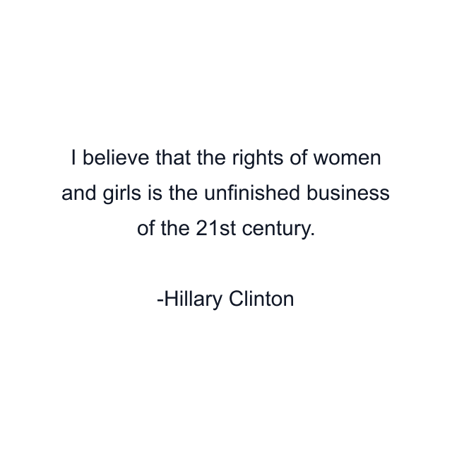 I believe that the rights of women and girls is the unfinished business of the 21st century.