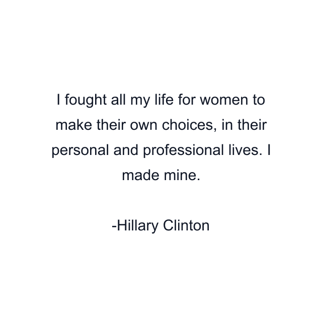 I fought all my life for women to make their own choices, in their personal and professional lives. I made mine.