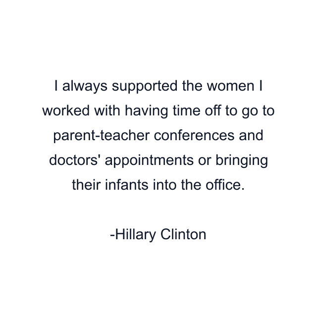 I always supported the women I worked with having time off to go to parent-teacher conferences and doctors' appointments or bringing their infants into the office.