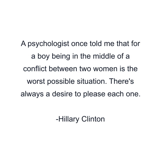 A psychologist once told me that for a boy being in the middle of a conflict between two women is the worst possible situation. There's always a desire to please each one.