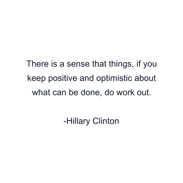 There is a sense that things, if you keep positive and optimistic about what can be done, do work out.