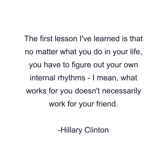 The first lesson I've learned is that no matter what you do in your life, you have to figure out your own internal rhythms - I mean, what works for you doesn't necessarily work for your friend.