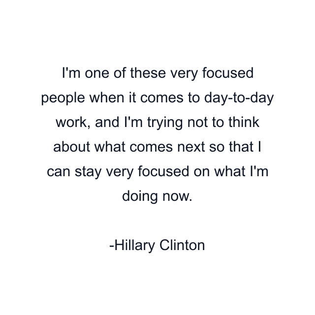 I'm one of these very focused people when it comes to day-to-day work, and I'm trying not to think about what comes next so that I can stay very focused on what I'm doing now.