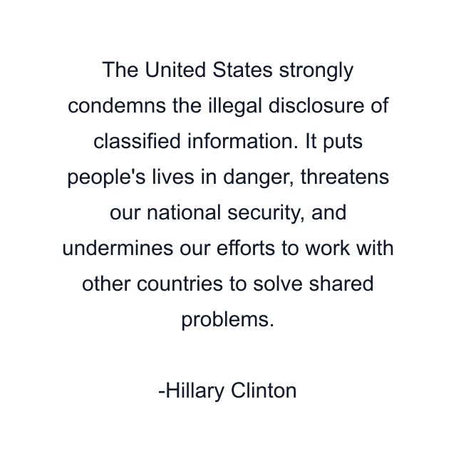 The United States strongly condemns the illegal disclosure of classified information. It puts people's lives in danger, threatens our national security, and undermines our efforts to work with other countries to solve shared problems.