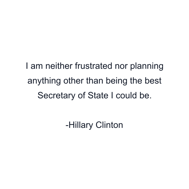 I am neither frustrated nor planning anything other than being the best Secretary of State I could be.