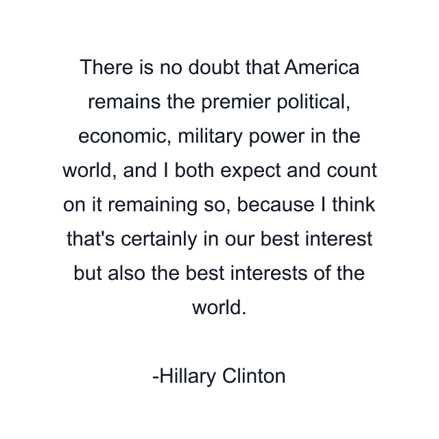 There is no doubt that America remains the premier political, economic, military power in the world, and I both expect and count on it remaining so, because I think that's certainly in our best interest but also the best interests of the world.