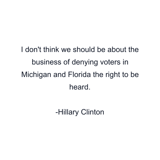 I don't think we should be about the business of denying voters in Michigan and Florida the right to be heard.