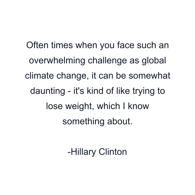 Often times when you face such an overwhelming challenge as global climate change, it can be somewhat daunting - it's kind of like trying to lose weight, which I know something about.