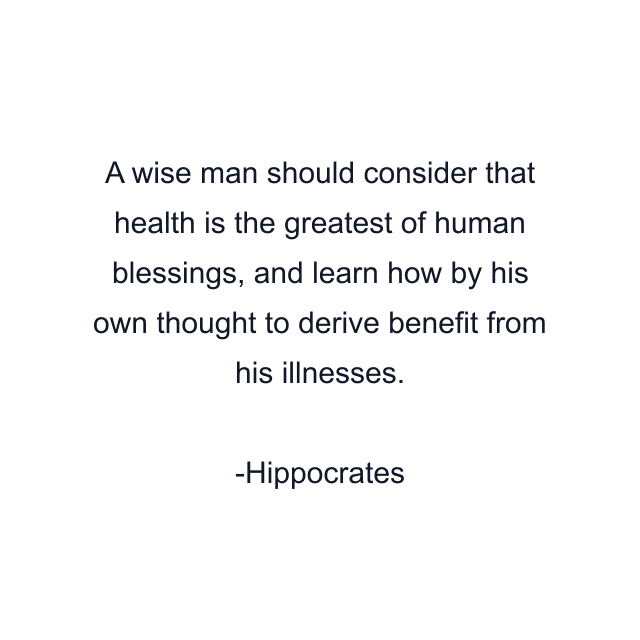 A wise man should consider that health is the greatest of human blessings, and learn how by his own thought to derive benefit from his illnesses.