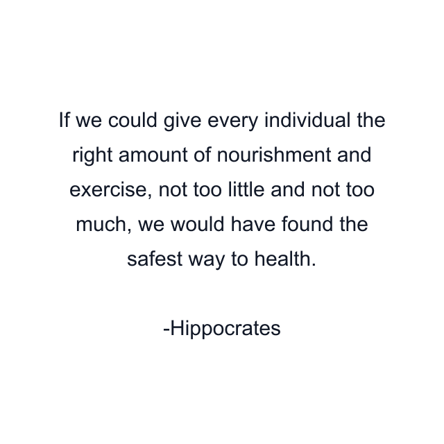 If we could give every individual the right amount of nourishment and exercise, not too little and not too much, we would have found the safest way to health.