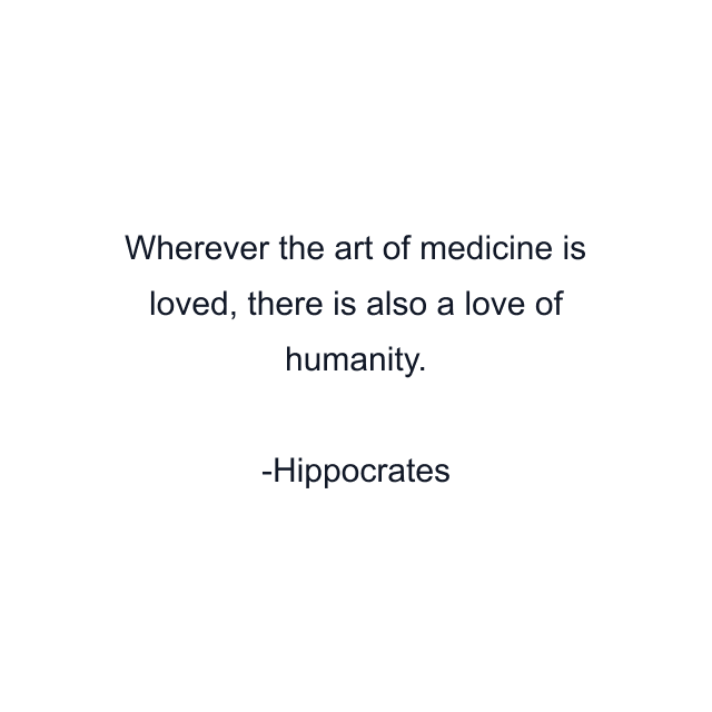 Wherever the art of medicine is loved, there is also a love of humanity.