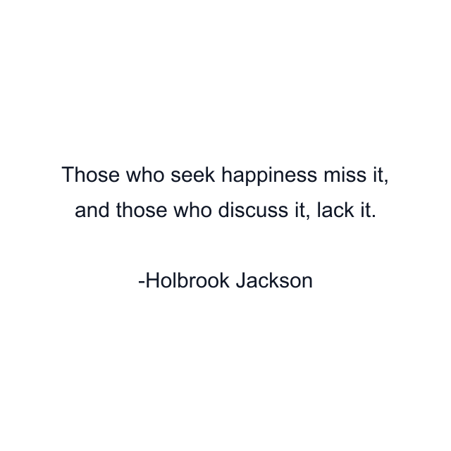 Those who seek happiness miss it, and those who discuss it, lack it.