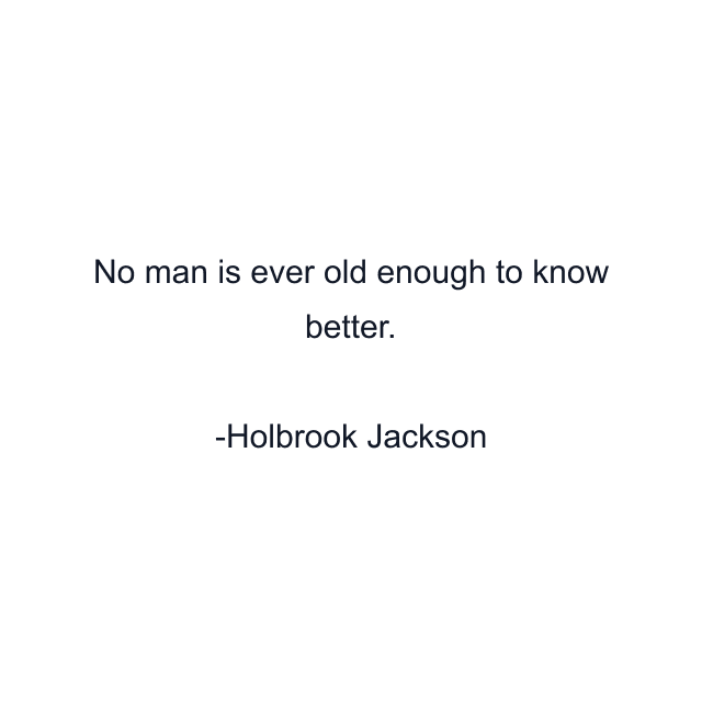 No man is ever old enough to know better.