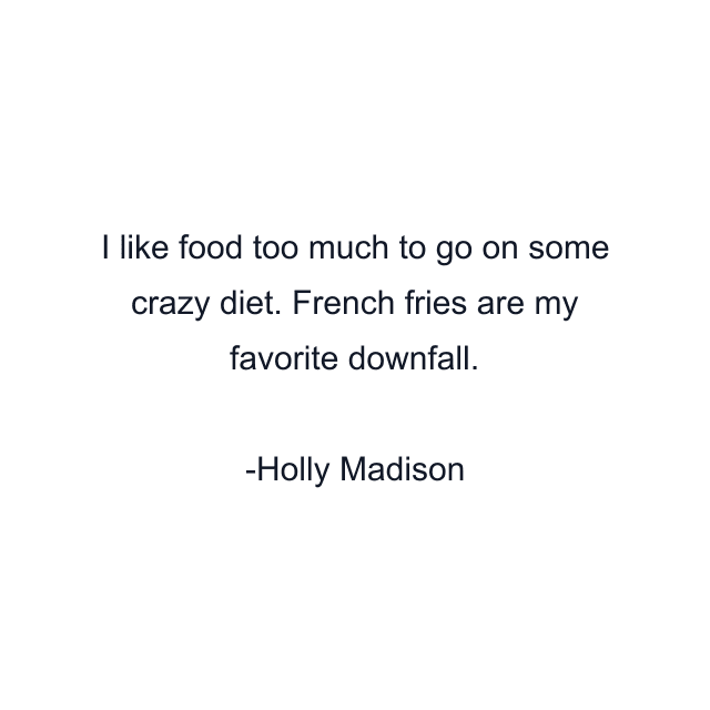 I like food too much to go on some crazy diet. French fries are my favorite downfall.