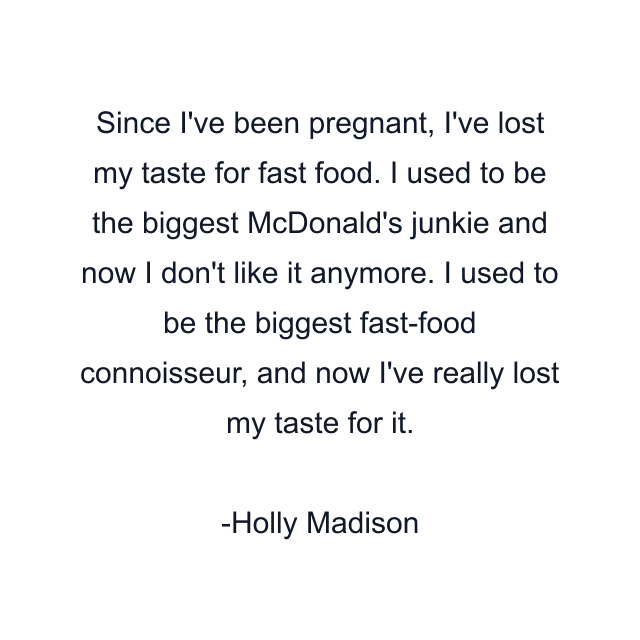 Since I've been pregnant, I've lost my taste for fast food. I used to be the biggest McDonald's junkie and now I don't like it anymore. I used to be the biggest fast-food connoisseur, and now I've really lost my taste for it.