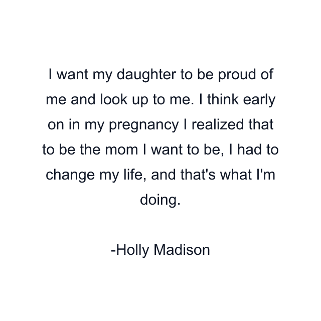 I want my daughter to be proud of me and look up to me. I think early on in my pregnancy I realized that to be the mom I want to be, I had to change my life, and that's what I'm doing.