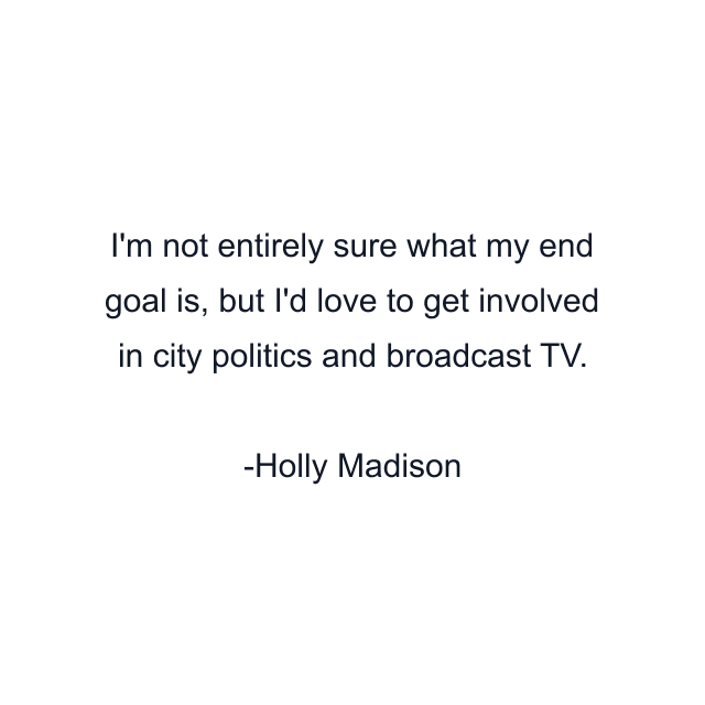 I'm not entirely sure what my end goal is, but I'd love to get involved in city politics and broadcast TV.