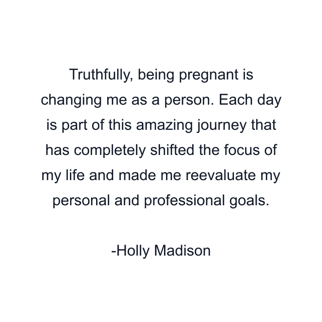 Truthfully, being pregnant is changing me as a person. Each day is part of this amazing journey that has completely shifted the focus of my life and made me reevaluate my personal and professional goals.