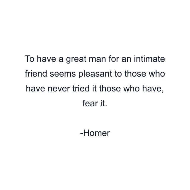 To have a great man for an intimate friend seems pleasant to those who have never tried it those who have, fear it.