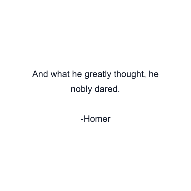 And what he greatly thought, he nobly dared.