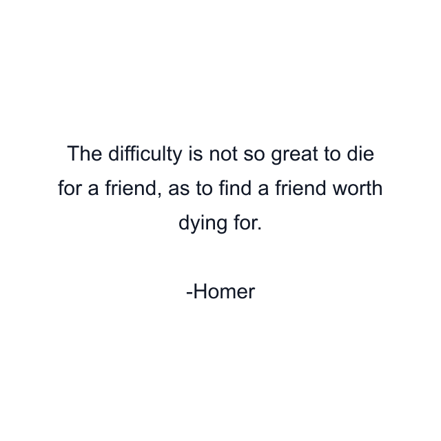 The difficulty is not so great to die for a friend, as to find a friend worth dying for.