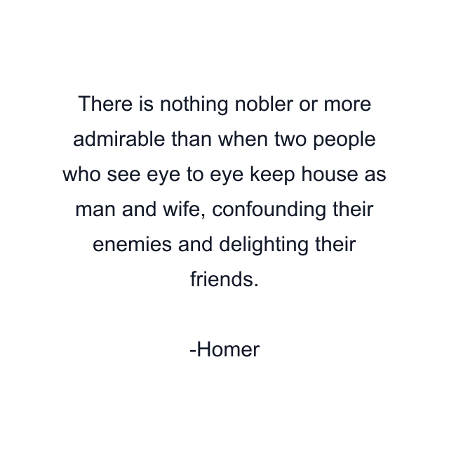 There is nothing nobler or more admirable than when two people who see eye to eye keep house as man and wife, confounding their enemies and delighting their friends.