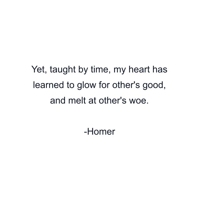 Yet, taught by time, my heart has learned to glow for other's good, and melt at other's woe.