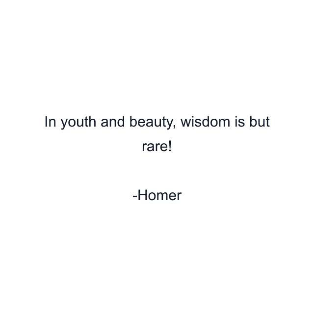 In youth and beauty, wisdom is but rare!